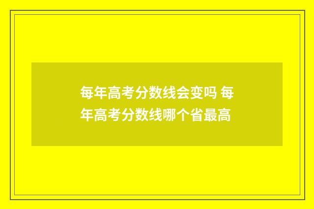 每年高考分数线会变吗 每年高考分数线哪个省最高