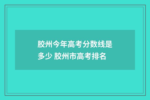 胶州今年高考分数线是多少 胶州市高考排名