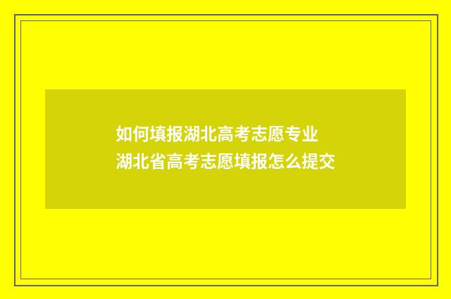 如何填报湖北高考志愿专业 湖北省高考志愿填报怎么提交