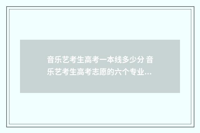 音乐艺考生高考一本线多少分 音乐艺考生高考志愿的六个专业怎么报