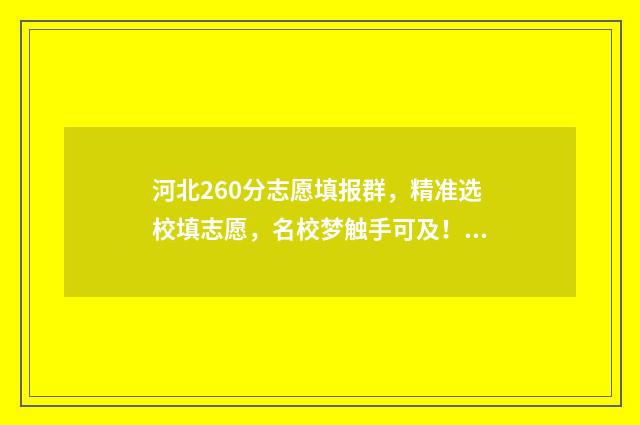 河北260分志愿填报群，精准选校填志愿，名校梦触手可及！ 河北填志愿2021