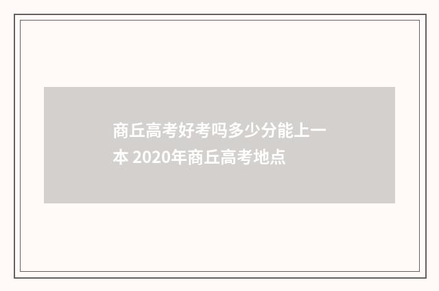 商丘高考好考吗多少分能上一本 2020年商丘高考地点