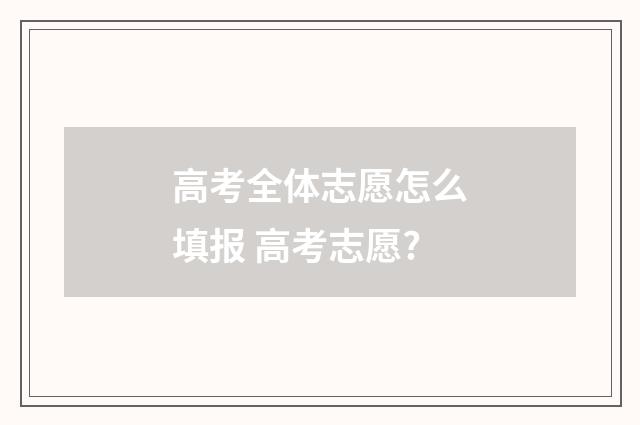高考全体志愿怎么填报 高考志愿?
