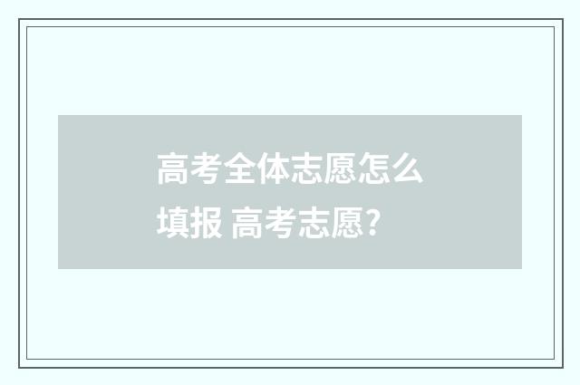 高考全体志愿怎么填报 高考志愿?