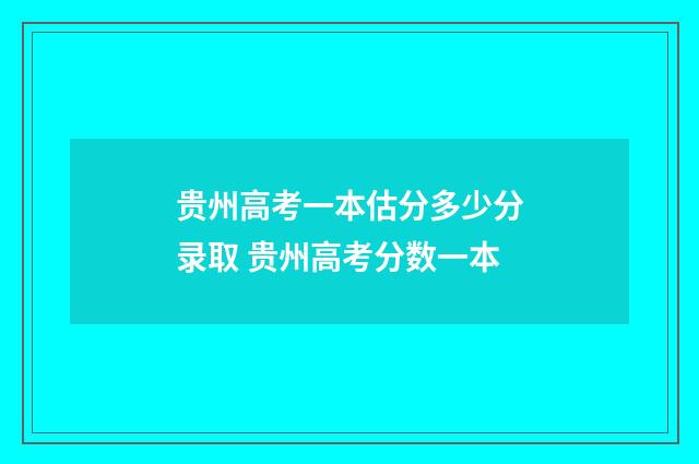 贵州高考一本估分多少分录取 贵州高考分数一本