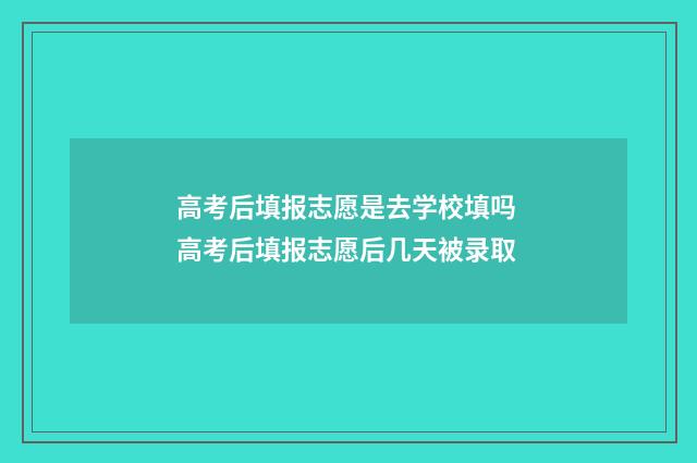 高考后填报志愿是去学校填吗 高考后填报志愿后几天被录取
