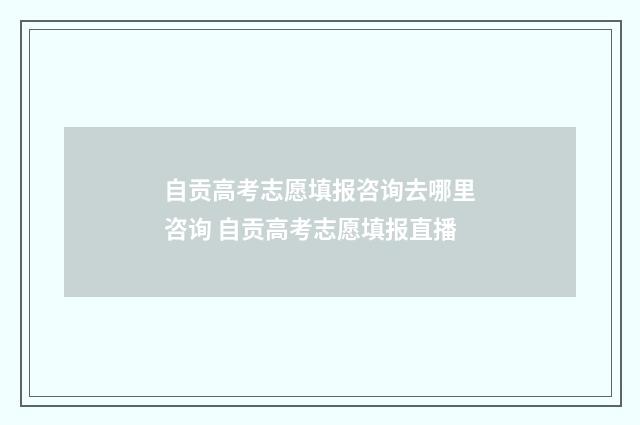自贡高考志愿填报咨询去哪里咨询 自贡高考志愿填报直播