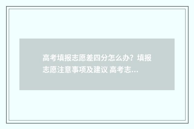 高考填报志愿差四分怎么办？填报志愿注意事项及建议 高考志愿填报极差