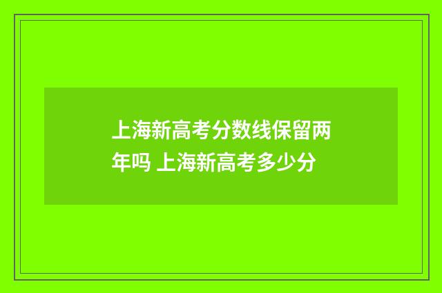 上海新高考分数线保留两年吗 上海新高考多少分