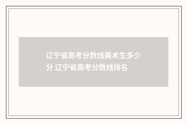 辽宁省高考分数线美术生多少分 辽宁省高考分数线排名