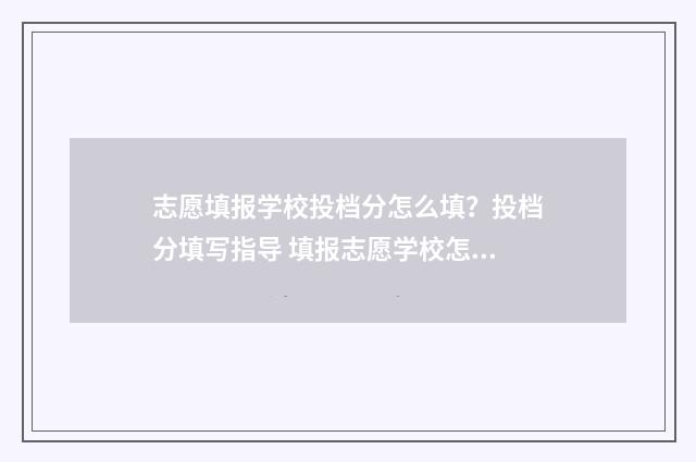 志愿填报学校投档分怎么填？投档分填写指导 填报志愿学校怎样录取