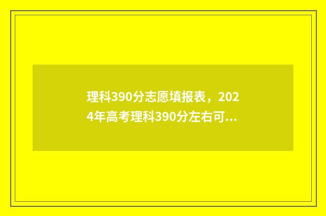 理科390分志愿填报表，2024年高考理科390分左右可以报考的大学名单 理科390分左右的大学