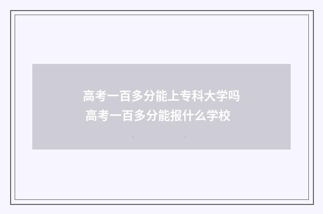 高考一百多分能上专科大学吗 高考一百多分能报什么学校