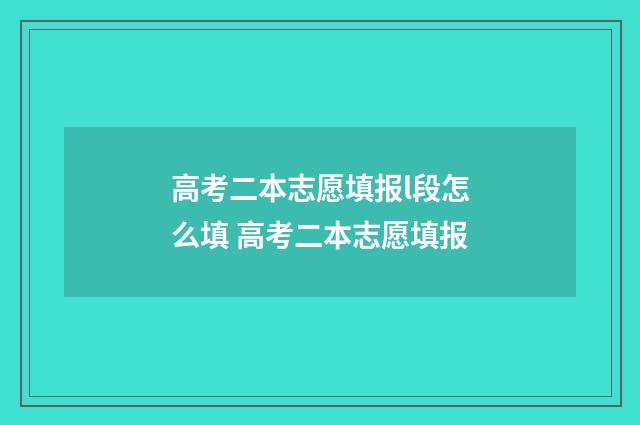 高考二本志愿填报l段怎么填 高考二本志愿填报