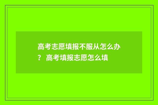 高考志愿填报不服从怎么办？ 高考填报志愿怎么填