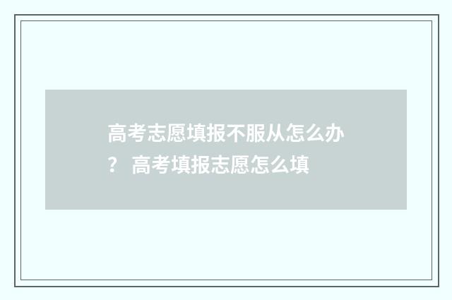 高考志愿填报不服从怎么办？ 高考填报志愿怎么填