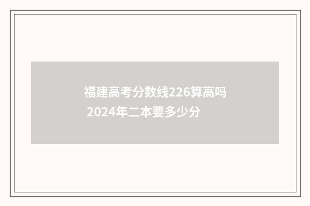 福建高考分数线226算高吗 2024年二本要多少分