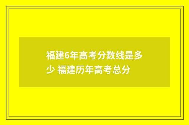 福建6年高考分数线是多少 福建历年高考总分
