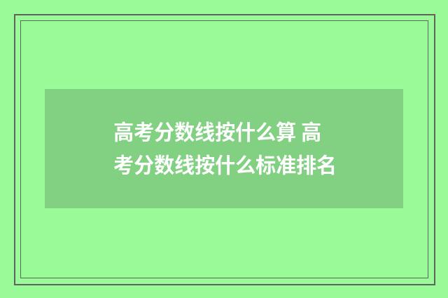 高考分数线按什么算 高考分数线按什么标准排名