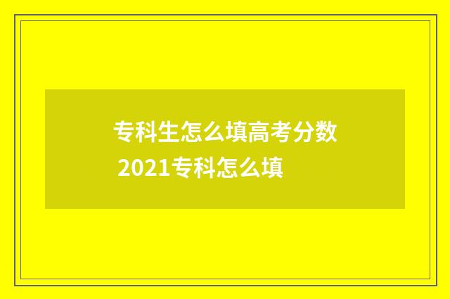 专科生怎么填高考分数 2021专科怎么填