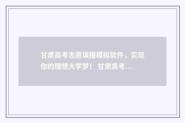 甘肃高考志愿填报模拟软件，实现你的理想大学梦！ 甘肃高考志愿填报系统