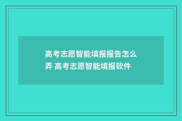 高考志愿智能填报报告怎么弄 高考志愿智能填报软件