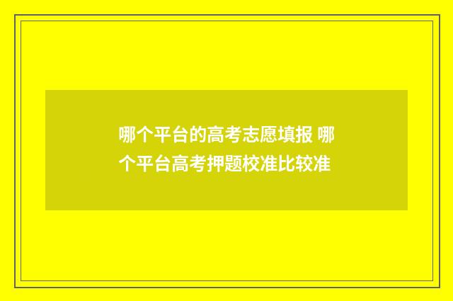 哪个平台的高考志愿填报 哪个平台高考押题校准比较准