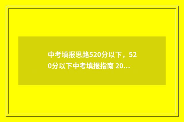 中考填报思路520分以下，520分以下中考填报指南 2021中考填报志愿指导