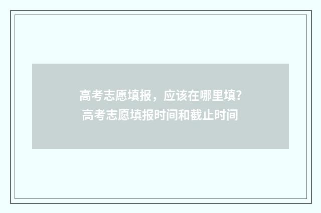 高考志愿填报，应该在哪里填？ 高考志愿填报时间和截止时间