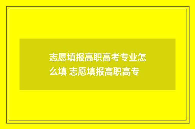 志愿填报高职高考专业怎么填 志愿填报高职高专