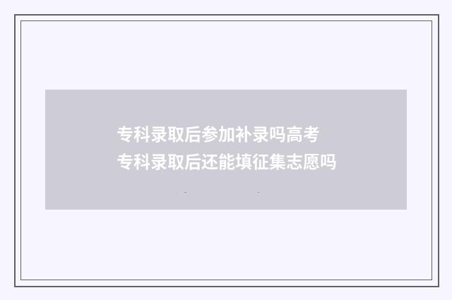 专科录取后参加补录吗高考 专科录取后还能填征集志愿吗