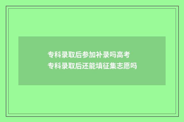 专科录取后参加补录吗高考 专科录取后还能填征集志愿吗