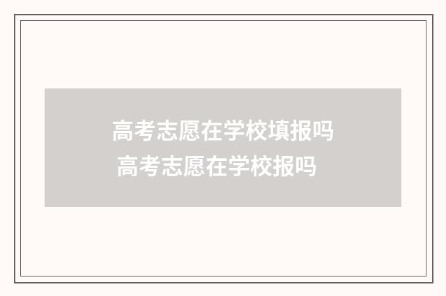 高考志愿在学校填报吗 高考志愿在学校报吗