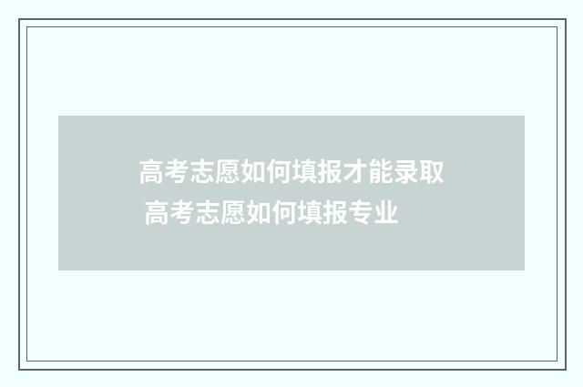 高考志愿如何填报才能录取 高考志愿如何填报专业