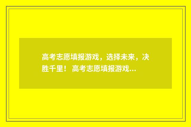 高考志愿填报游戏，选择未来，决胜千里！ 高考志愿填报游戏怎么填
