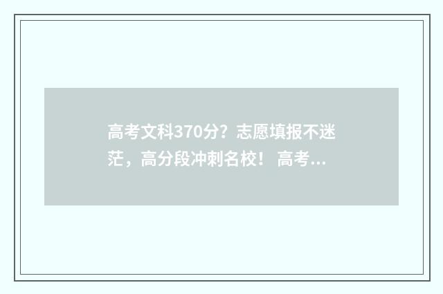 高考文科370分？志愿填报不迷茫，高分段冲刺名校！ 高考文科370分属于几本