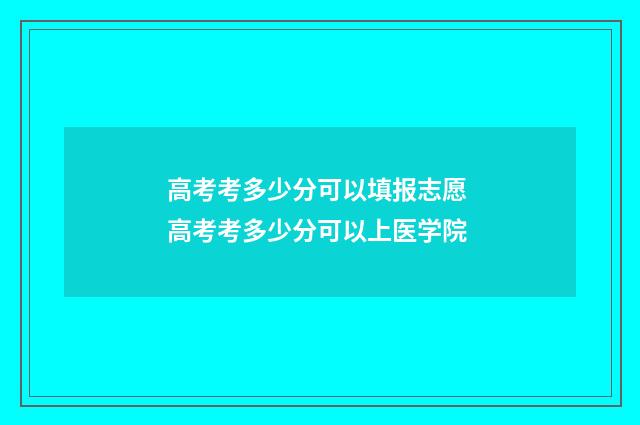 高考考多少分可以填报志愿 高考考多少分可以上医学院