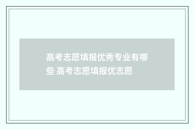 高考志愿填报优秀专业有哪些 高考志愿填报优志愿