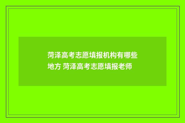 菏泽高考志愿填报机构有哪些地方 菏泽高考志愿填报老师