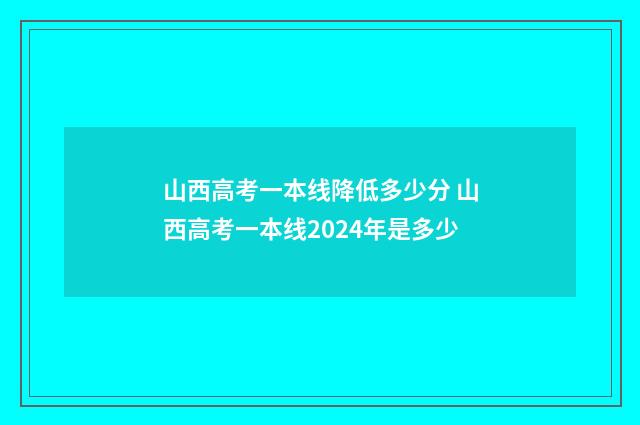 山西高考一本线降低多少分 山西高考一本线2024年是多少