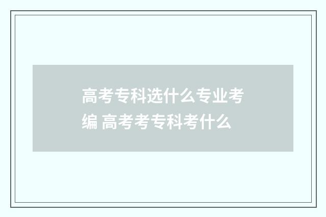 高考专科选什么专业考编 高考考专科考什么