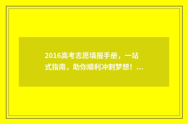 2016高考志愿填报手册，一站式指南，助你顺利冲刺梦想！ 2016年高考填报志愿