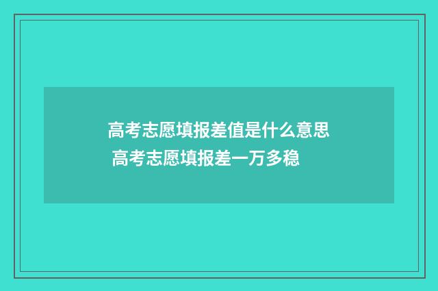 高考志愿填报差值是什么意思 高考志愿填报差一万多稳