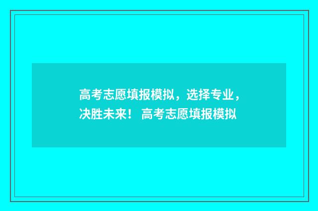 高考志愿填报模拟，选择专业，决胜未来！ 高考志愿填报模拟