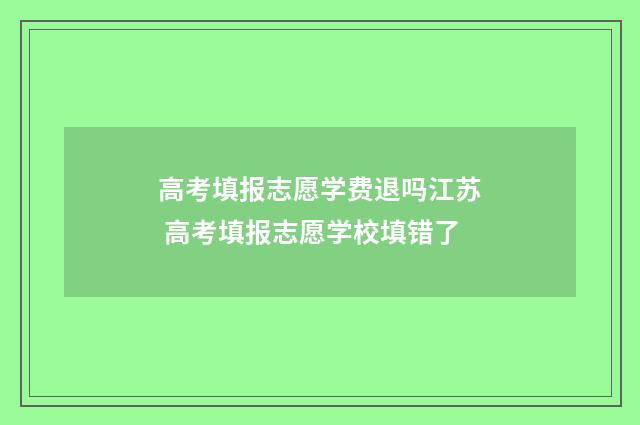 高考填报志愿学费退吗江苏 高考填报志愿学校填错了