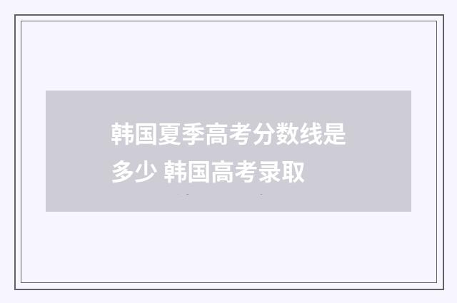韩国夏季高考分数线是多少 韩国高考录取