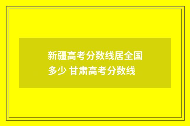 新疆高考分数线居全国多少 甘肃高考分数线
