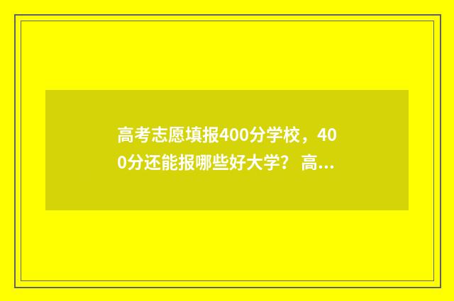 高考志愿填报400分学校，400分还能报哪些好大学？ 高考志愿填报400到500能报什么公办 本科专业
