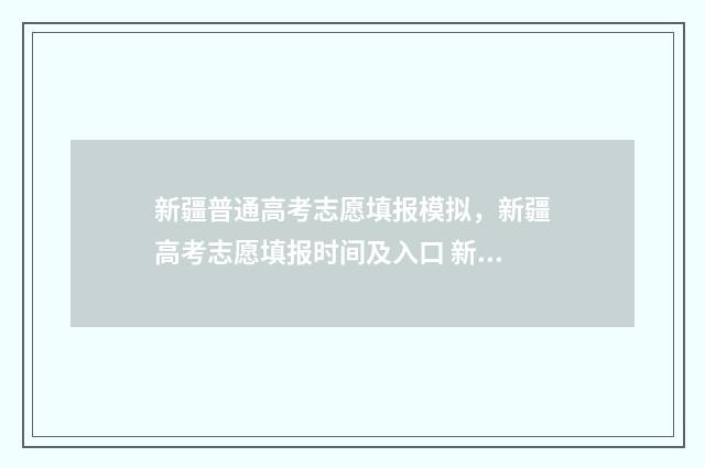 新疆普通高考志愿填报模拟，新疆高考志愿填报时间及入口 新疆普通高考志愿填表系统