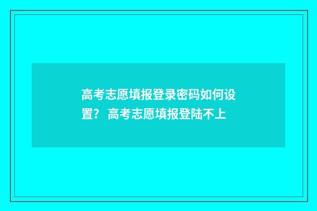 高考志愿填报登录密码如何设置？ 高考志愿填报登陆不上